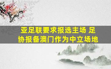 亚足联要求报选主场 足协报备澳门作为中立场地